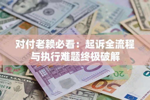 济南对付老赖必看：起诉全流程与执行难题终极破解